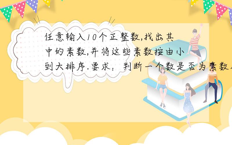 任意输入10个正整数,找出其中的素数,并将这些素数按由小到大排序.要求：判断一个数是否为素数用函数实现；排序用函数实现.即写3个函数：（1） 判断一个数是否为素数（2） 把一个数组