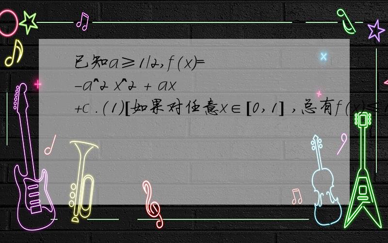 已知a≥1/2,f(x)= -a^2 x^2 + ax +c .(1)[如果对任意x∈[0,1] ,总有f(x)≤1成立,证明c≤3/4; (2)已知关于x的二次方程f(x)=0有两个不等实根a,b,且a≥0,b≥0,求实数c的取值范围.