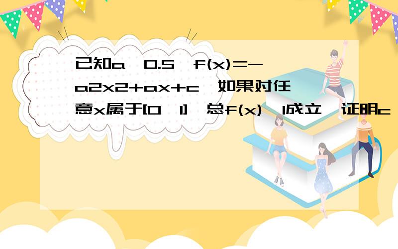 已知a≥0.5,f(x)=-a2x2+ax+c,如果对任意x属于[0,1],总f(x)≤1成立,证明c≤3/4如题