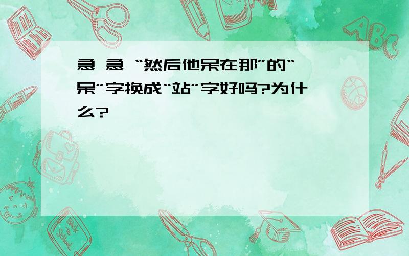 急 急 “然后他呆在那”的“呆”字换成“站”字好吗?为什么?