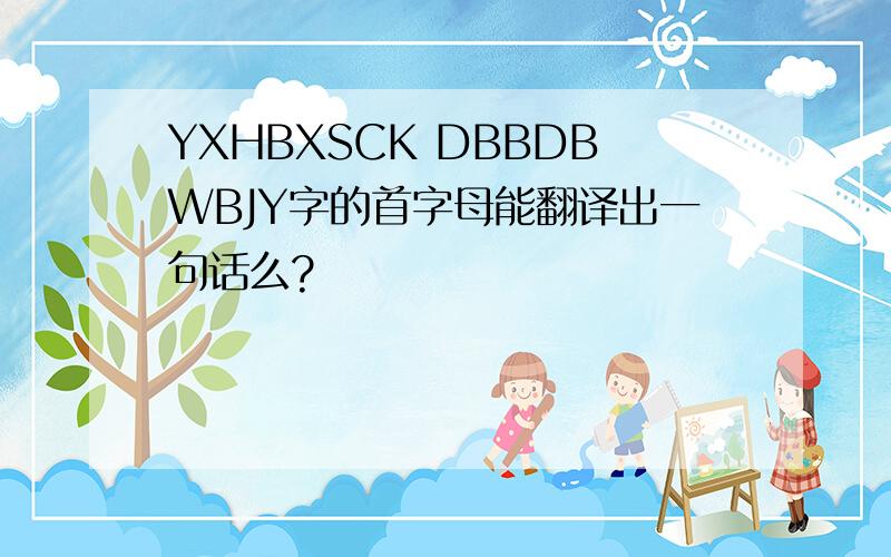 YXHBXSCK DBBDBWBJY字的首字母能翻译出一句话么?