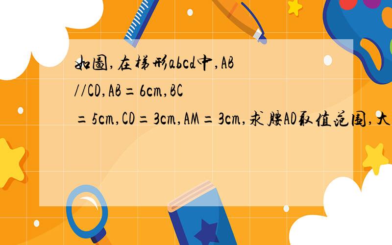 如图,在梯形abcd中,AB//CD,AB=6cm,BC=5cm,CD=3cm,AM=3cm,求腰AD取值范围,大家快帮帮我,在线等!