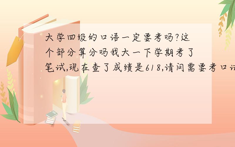 大学四级的口语一定要考吗?这个部分算分吗我大一下学期考了笔试,现在查了成绩是618,请问需要考口试吗,什么时候去考?考了口试是不是分会更高啊?做的时候觉得卷子很简单不知道为什么扣