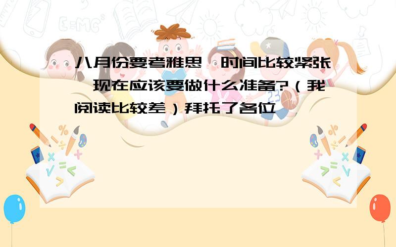 八月份要考雅思,时间比较紧张,现在应该要做什么准备?（我阅读比较差）拜托了各位