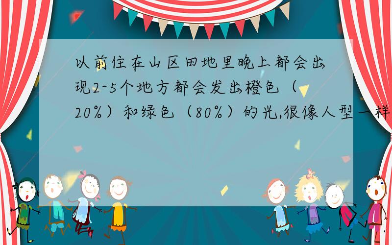 以前住在山区田地里晚上都会出现2-5个地方都会发出橙色（20%）和绿色（80%）的光,很像人型一样蹲在田地里,白天看晚上会发光的地方就有些蘑菇（类似图片的）,这到底是什么回事?屋顶上有