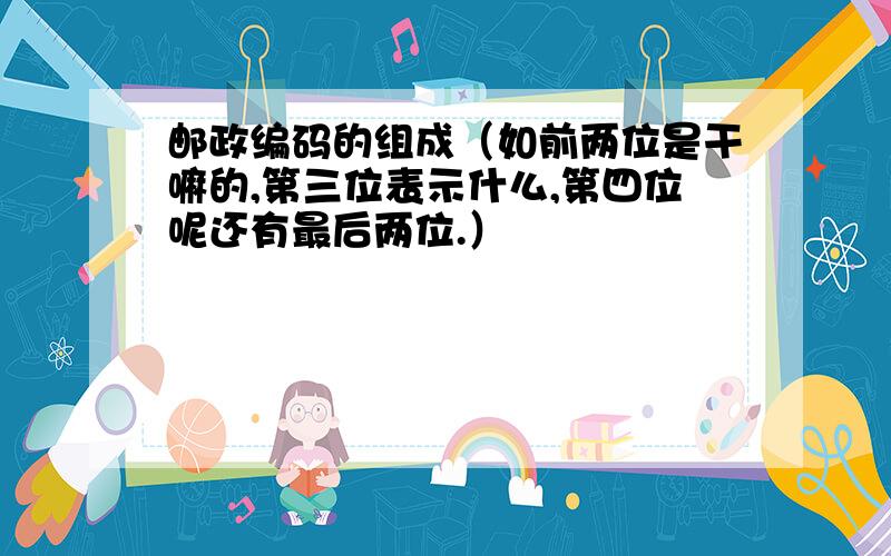 邮政编码的组成（如前两位是干嘛的,第三位表示什么,第四位呢还有最后两位.）