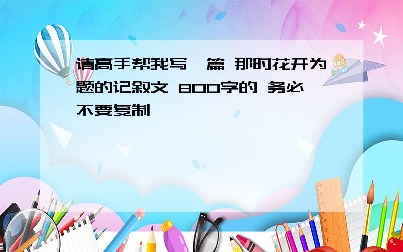 请高手帮我写一篇 那时花开为题的记叙文 800字的 务必不要复制