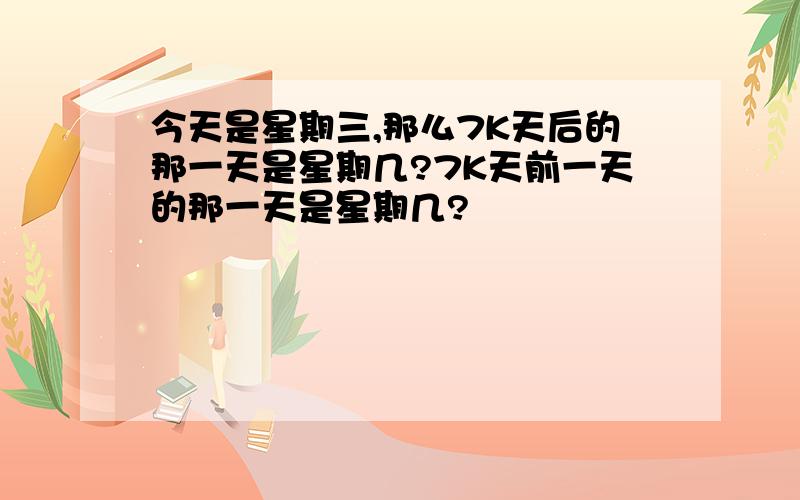 今天是星期三,那么7K天后的那一天是星期几?7K天前一天的那一天是星期几?