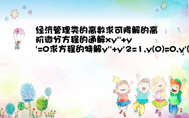 经济管理类的高数求可降解的高阶微分方程的通解xy''+y'=0求方程的特解y''+y'2=1,y(0)=0,y'(0)=0