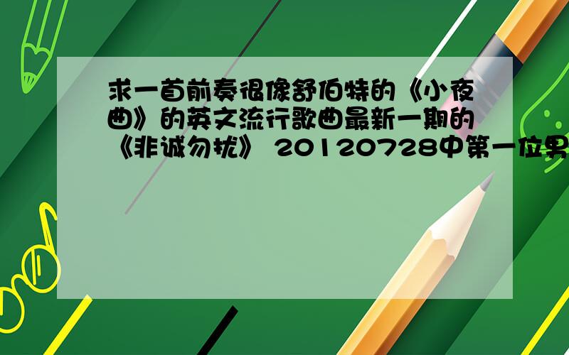 求一首前奏很像舒伯特的《小夜曲》的英文流行歌曲最新一期的《非诚勿扰》 20120728中第一位男嘉宾的第二段VCR开头就有用到这首曲子的前奏,旋律很像《小夜曲》,是一首好像挺流行的英文