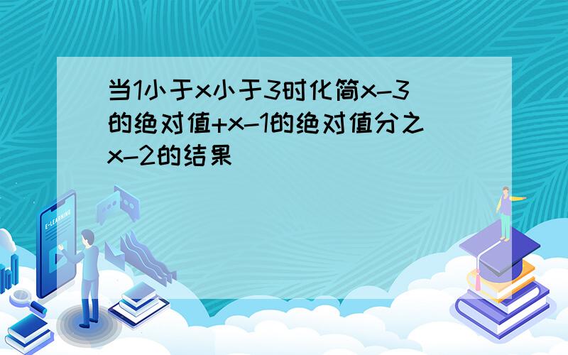 当1小于x小于3时化简x-3的绝对值+x-1的绝对值分之x-2的结果