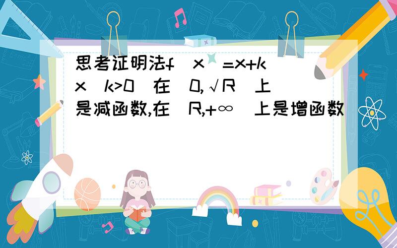 思考证明法f(x)=x+k\x(k>0)在(0,√R)上是减函数,在[R,+∞]上是增函数