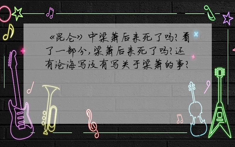 《昆仑》中梁萧后来死了吗?看了一部分,梁萧后来死了吗?还有沧海写没有写关于梁萧的事?