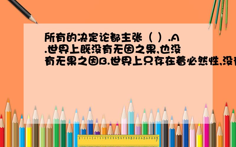 所有的决定论都主张（ ）.A.世界上既没有无因之果,也没有无果之因B.世界上只存在着必然性,没有偶然性C.世界上只存在着偶然性,没有必然性D.偶然和必然是辩证统一的