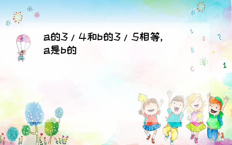 a的3/4和b的3/5相等,a是b的(