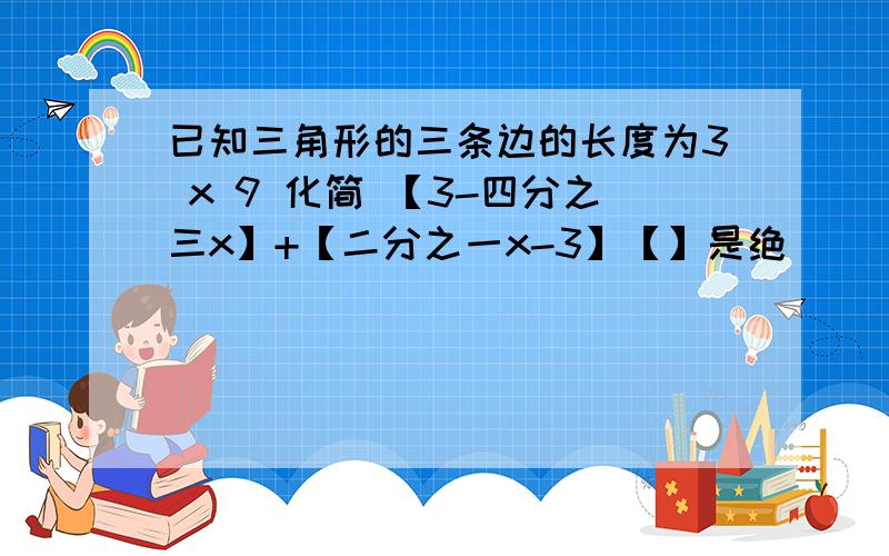 已知三角形的三条边的长度为3 x 9 化简 【3-四分之三x】+【二分之一x-3】【】是绝