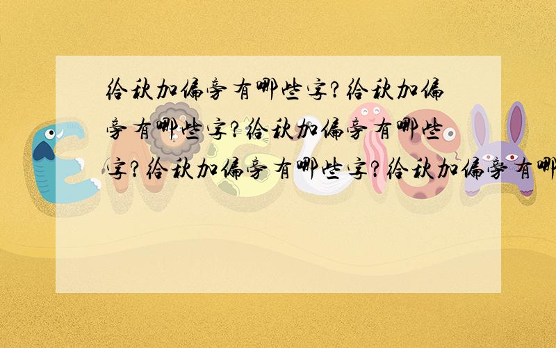 给秋加偏旁有哪些字?给秋加偏旁有哪些字?给秋加偏旁有哪些字?给秋加偏旁有哪些字?给秋加偏旁有哪些字?给秋加偏旁有哪些字?给秋加偏旁有哪些字?