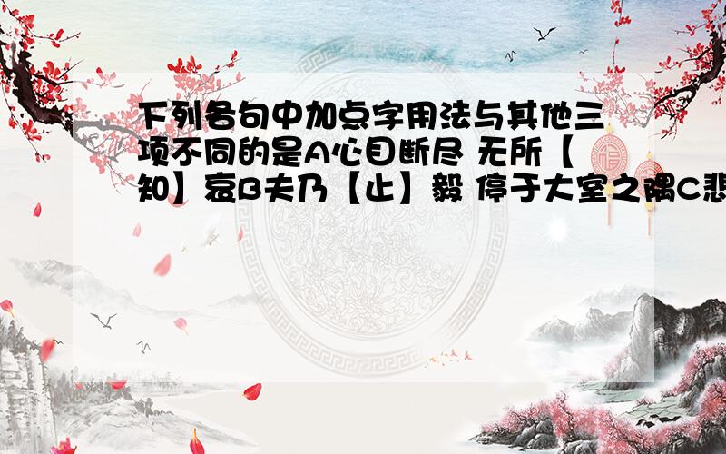 下列各句中加点字用法与其他三项不同的是A心目断尽 无所【知】哀B夫乃【止】毅 停于大室之隅C悲泗淋漓 诚【怛】人心D公 乃陌上人也 而能急之