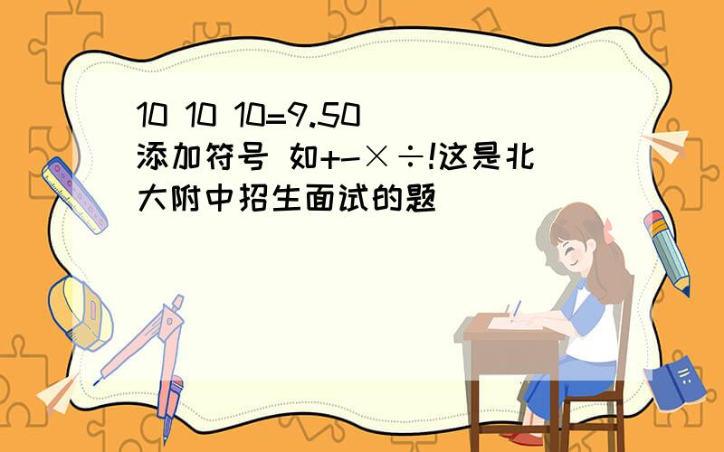 10 10 10=9.50 添加符号 如+-×÷!这是北大附中招生面试的题