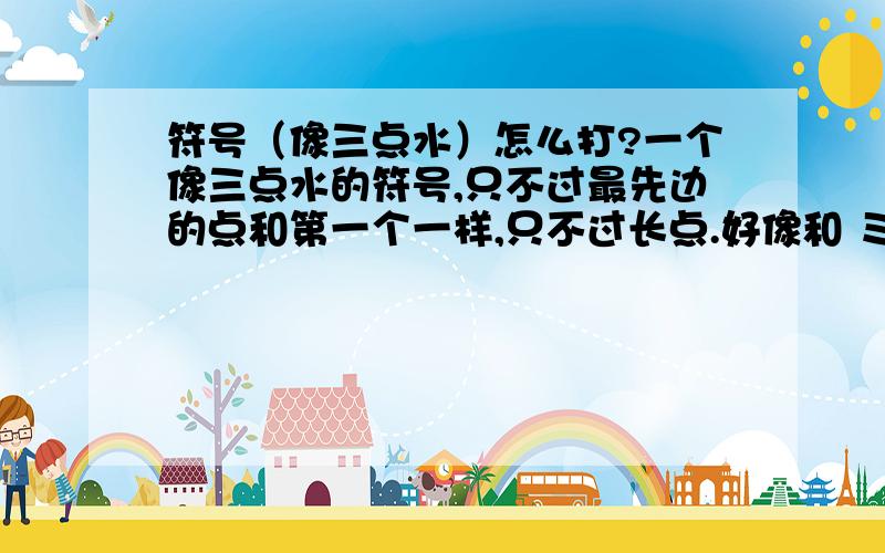 符号（像三点水）怎么打?一个像三点水的符号,只不过最先边的点和第一个一样,只不过长点.好像和 ミ（可能就是这个,怎么打） 个差不多吧!像三点水 ,但不是 应该是ミ 怎么打