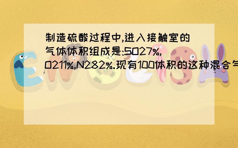 制造硫酸过程中,进入接触室的气体体积组成是:SO27%,O211%,N282%.现有100体积的这种混合气体在接触室里反应,一段时间后总体积变为96.7体积.求反应后混合气体中N2和O2的体积比是多少 请说明氧气