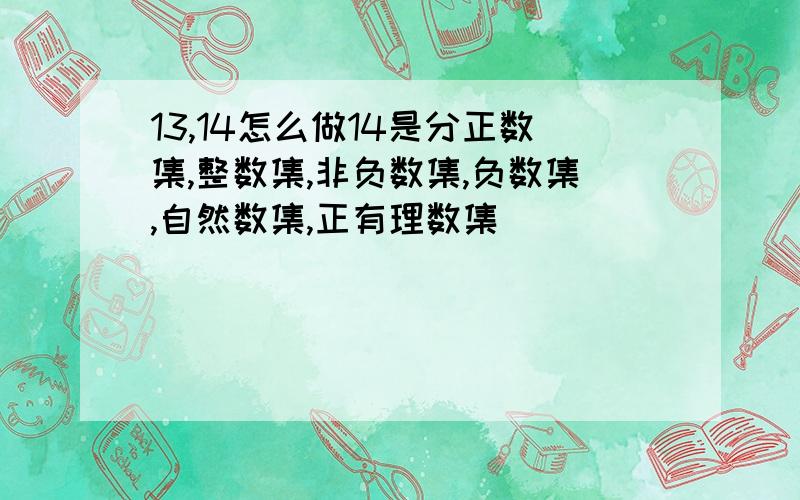 13,14怎么做14是分正数集,整数集,非负数集,负数集,自然数集,正有理数集