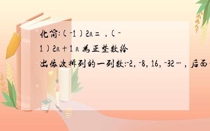 化简:(-1)2n= ,(-1)2n+1 n 为正整数给出依次排列的一列数：-2，-8，16，-32…，后面的2项是64，-128，第n个数是-----------------------------