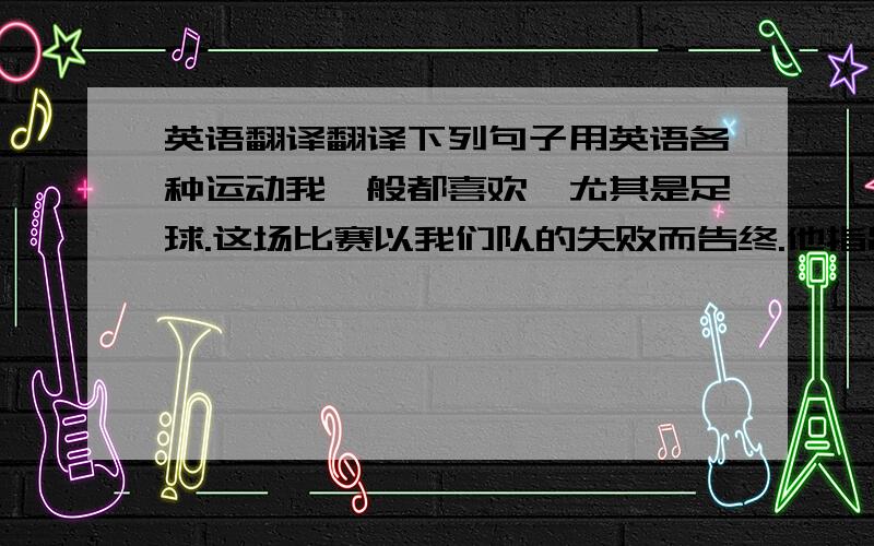 英语翻译翻译下列句子用英语各种运动我一般都喜欢,尤其是足球.这场比赛以我们队的失败而告终.他指出成功的可能性极小.