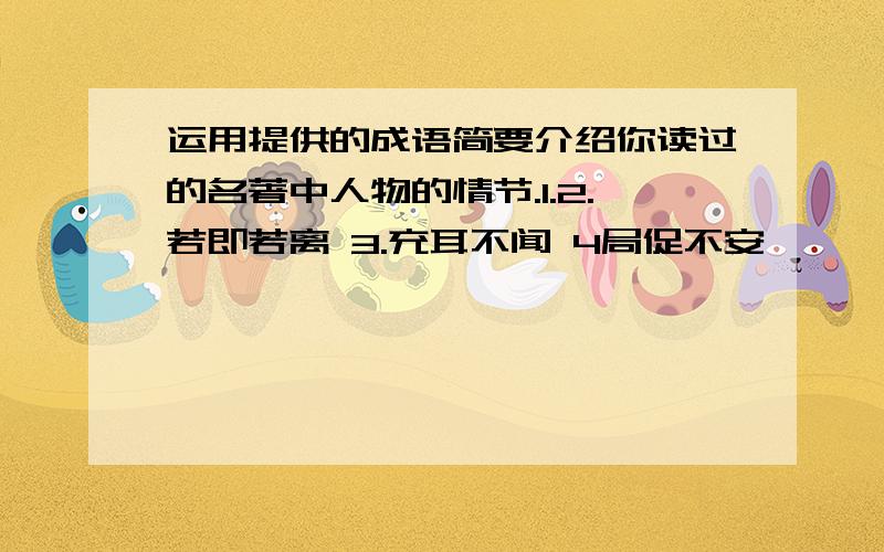 运用提供的成语简要介绍你读过的名著中人物的情节.1.2.若即若离 3.充耳不闻 4局促不安