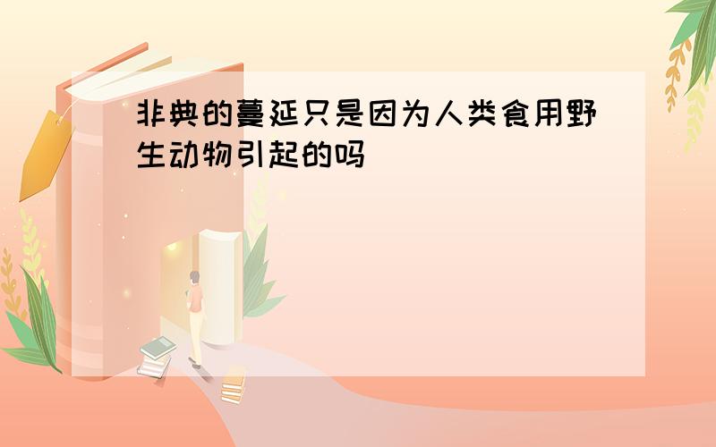 非典的蔓延只是因为人类食用野生动物引起的吗