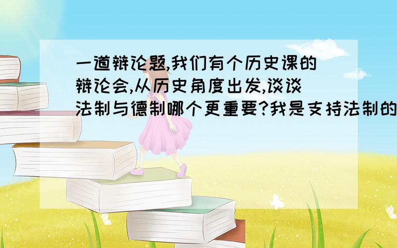 一道辩论题,我们有个历史课的辩论会,从历史角度出发,谈谈法制与德制哪个更重要?我是支持法制的一方,但历史不太好,请大家帮忙想想该如何去有力证明我的观点?额.法制与德制肯定是要相