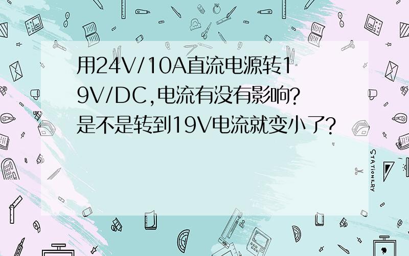 用24V/10A直流电源转19V/DC,电流有没有影响?是不是转到19V电流就变小了?