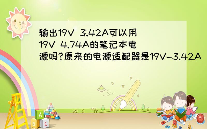 输出19V 3.42A可以用19V 4.74A的笔记本电源吗?原来的电源适配器是19V-3.42A    现在坏了   能不能用19V-4.74A的代替?有没有影响?