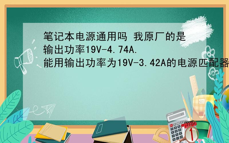 笔记本电源通用吗 我原厂的是输出功率19V-4.74A.能用输出功率为19V-3.42A的电源匹配器嘛?我电脑是华硕K4075AB 貌似是19V-4.74A 能用联想的电源为19V-3.42A的电源匹配器嘛?现在插上了 没什么反应.帮