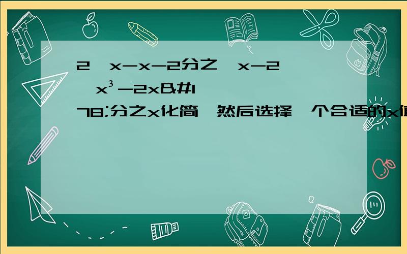 2√x-x-2分之√x-2÷√x³-2x²分之x化简,然后选择一个合适的x值,代入化简后的式子中求值.