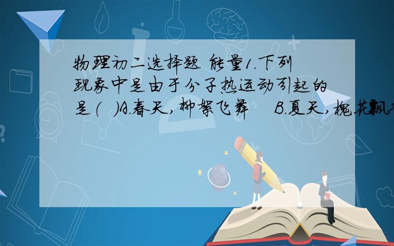 物理初二选择题 能量1.下列现象中是由于分子热运动引起的是（  ）A.春天,柳絮飞舞    B.夏天,槐花飘香C.秋天,黄沙扑面    C.冬天,雪花飘飘2.一根纱线容易拉断,一根铜丝不容易拉断,这个现想