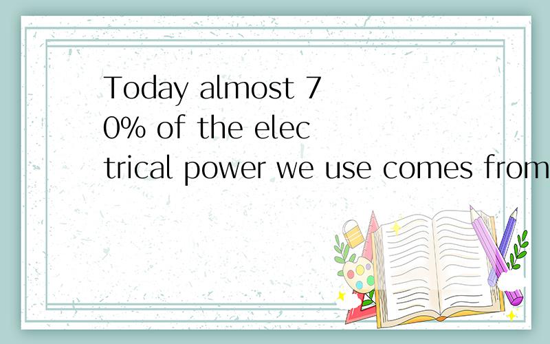 Today almost 70% of the electrical power we use comes from power plants that use fossil fuels (矿物燃料) to make electricity.Fossil fuels,such as oil,coal,and natural gas,are burned to make electricity.Burning fossil fuels releases pollution and