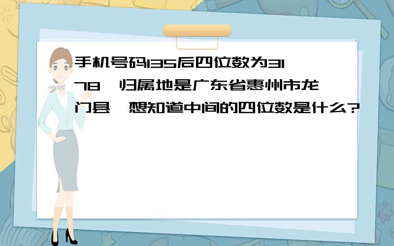 手机号码135后四位数为3178,归属地是广东省惠州市龙门县,想知道中间的四位数是什么?