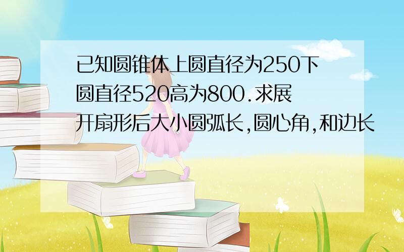 已知圆锥体上圆直径为250下圆直径520高为800.求展开扇形后大小圆弧长,圆心角,和边长