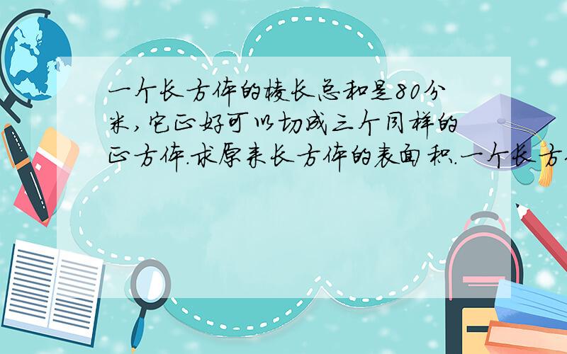 一个长方体的棱长总和是80分米,它正好可以切成三个同样的正方体.求原来长方体的表面积.一个长方体的棱长总和是80分米,它正好可以切成三个同样的正方体.原来长方体的表面积是（ ）平方