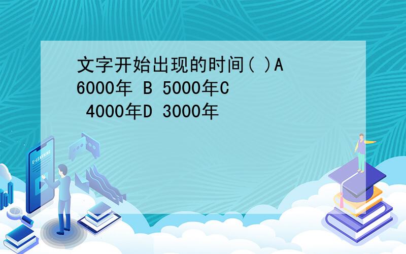 文字开始出现的时间( )A 6000年 B 5000年C 4000年D 3000年