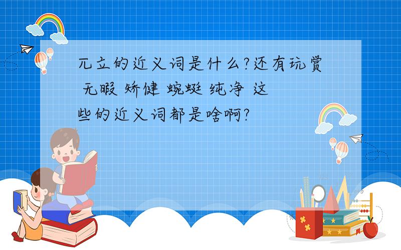 兀立的近义词是什么?还有玩赏 无暇 矫健 蜿蜓 纯净 这些的近义词都是啥啊?