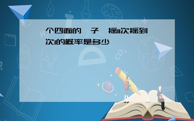 一个四面的骰子,摇11次摇到一次1的概率是多少