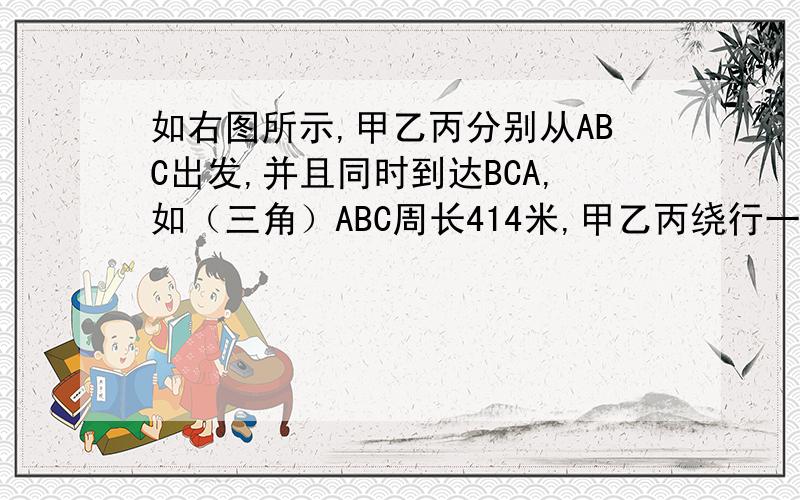 如右图所示,甲乙丙分别从ABC出发,并且同时到达BCA,如（三角）ABC周长414米,甲乙丙绕行一周时间分别是8 8 12分钟,那么BC长多少米