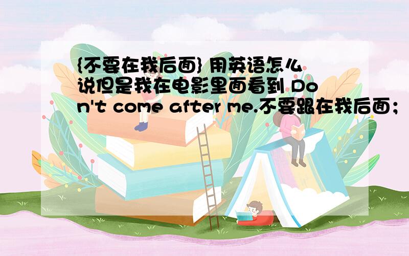 {不要在我后面} 用英语怎么说但是我在电影里面看到 Don't come after me.不要跟在我后面；那可以用Don't come behind me.