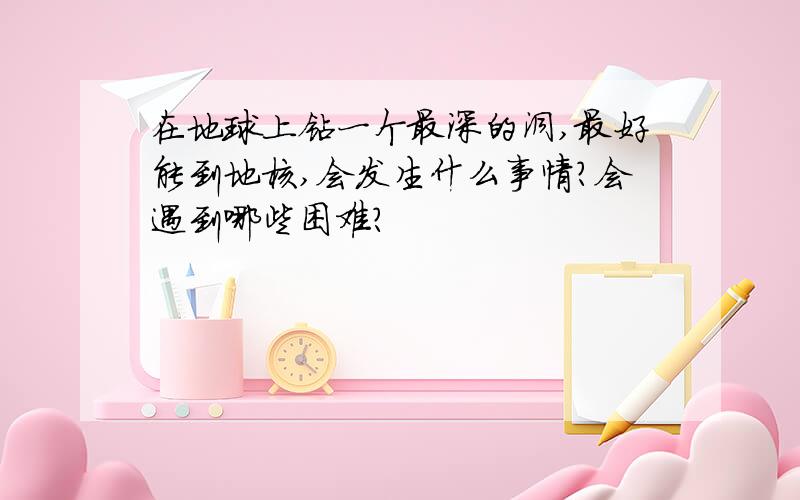 在地球上钻一个最深的洞,最好能到地核,会发生什么事情?会遇到哪些困难?