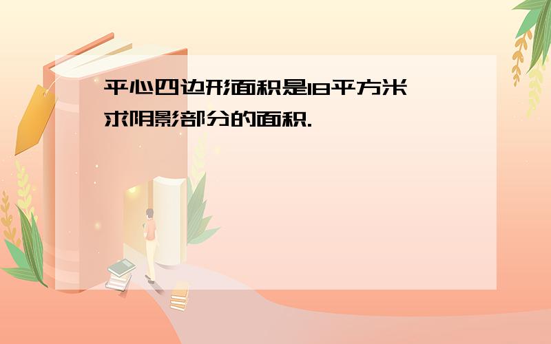 平心四边形面积是18平方米,求阴影部分的面积.