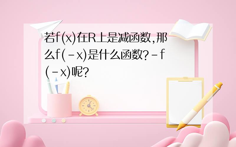 若f(x)在R上是减函数,那么f(-x)是什么函数?-f(-x)呢?