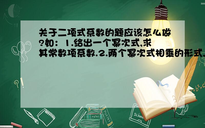 关于二项式系数的题应该怎么做?如：1.给出一个幂次式,求其常数项系数.2.两个幂次式相乘的形式,利用二项式定理求有关问题.