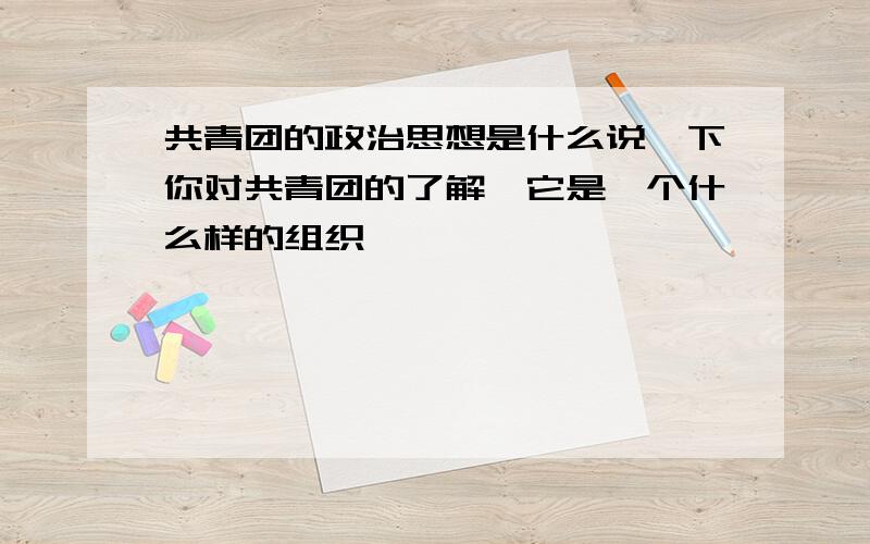 共青团的政治思想是什么说一下你对共青团的了解,它是一个什么样的组织